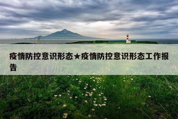 疫情防控意识形态★疫情防控意识形态工作报告