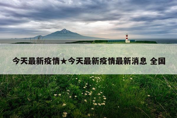 今天最新疫情★今天最新疫情最新消息 全国