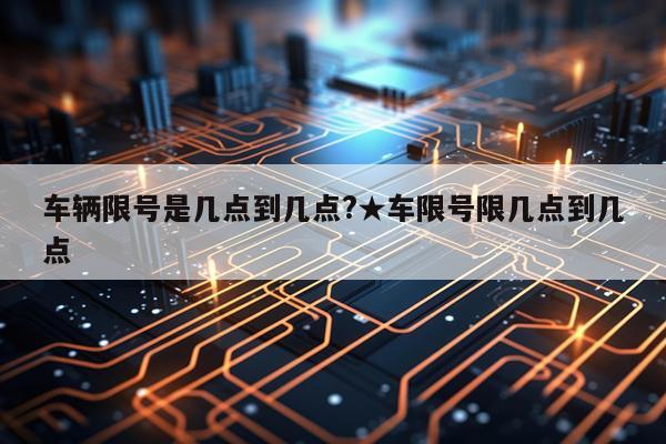 车辆限号是几点到几点?★车限号限几点到几点