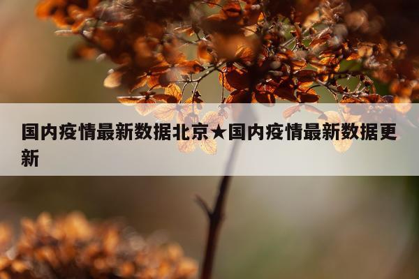 国内疫情最新数据北京★国内疫情最新数据更新