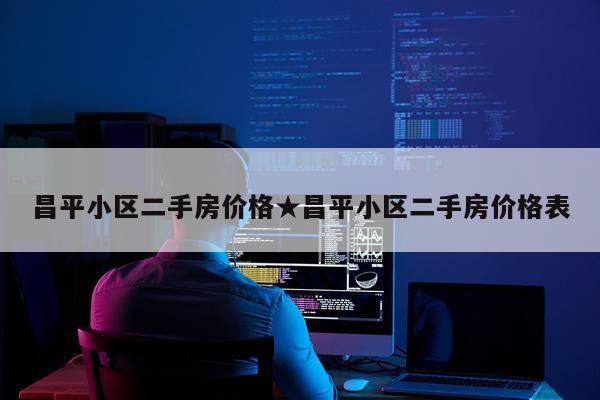 昌平小区二手房价格★昌平小区二手房价格表
