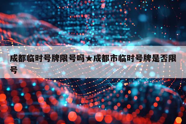 成都临时号牌限号吗★成都市临时号牌是否限号