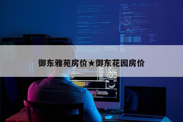 御东雅苑房价★御东花园房价