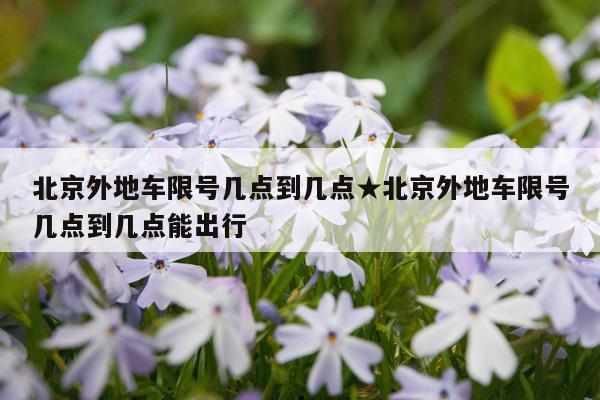 北京外地车限号几点到几点★北京外地车限号几点到几点能出行