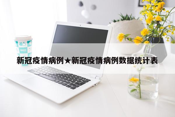 新冠疫情病例★新冠疫情病例数据统计表