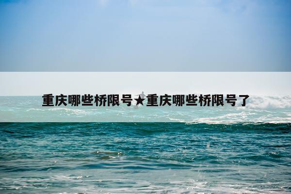 重庆哪些桥限号★重庆哪些桥限号了