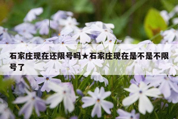 石家庄现在还限号吗★石家庄现在是不是不限号了