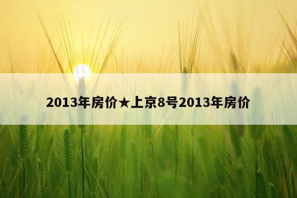 2013年房价★上京8号2013年房价