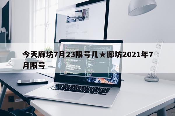 今天廊坊7月23限号几★廊坊2021年7月限号