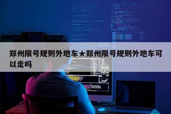 郑州限号规则外地车★郑州限号规则外地车可以走吗