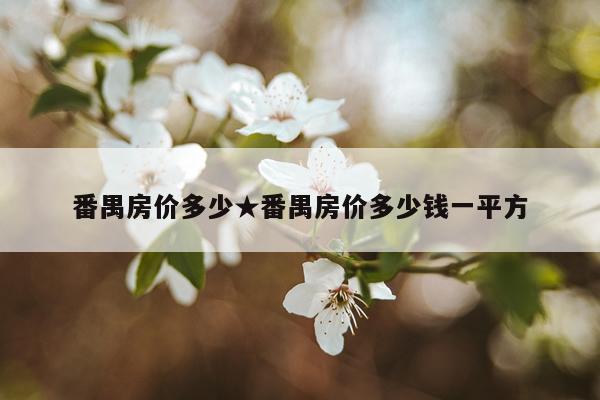 番禺房价多少★番禺房价多少钱一平方