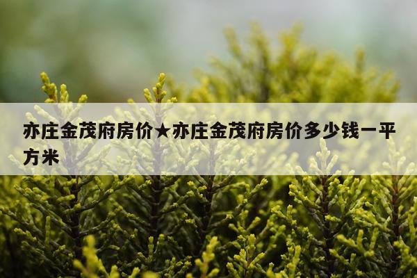 亦庄金茂府房价★亦庄金茂府房价多少钱一平方米
