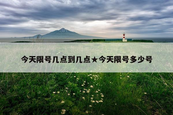 今天限号几点到几点★今天限号多少号
