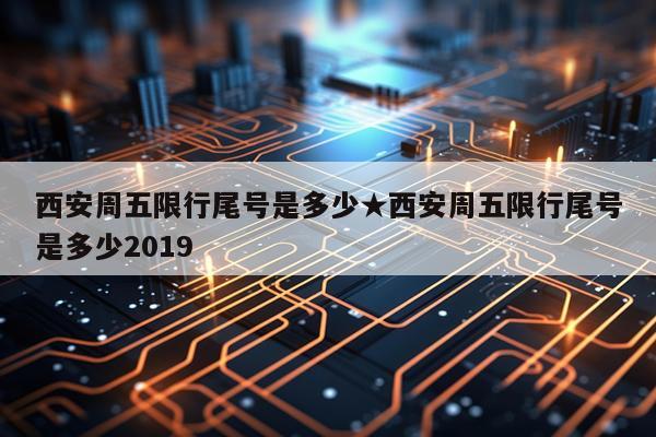 西安周五限行尾号是多少★西安周五限行尾号是多少2019