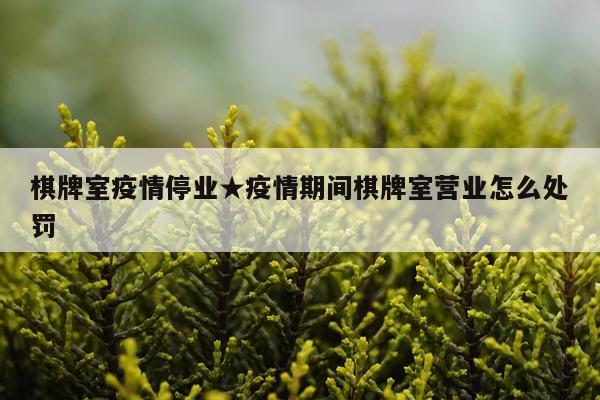 棋牌室疫情停业★疫情期间棋牌室营业怎么处罚