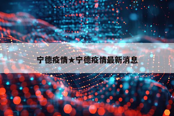 宁德疫情★宁德疫情最新消息