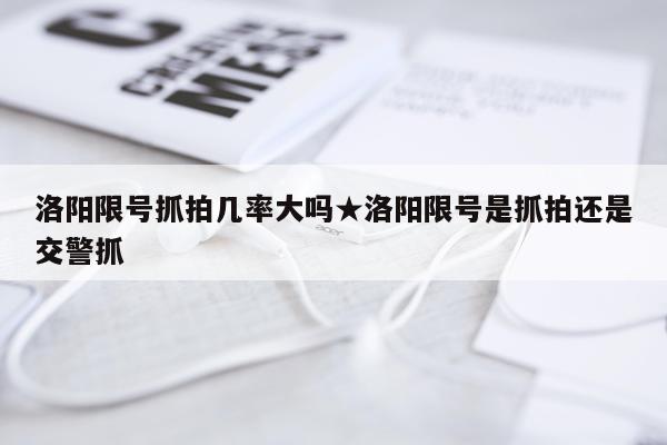 洛阳限号抓拍几率大吗★洛阳限号是抓拍还是交警抓