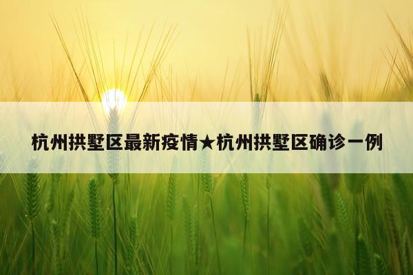 杭州拱墅区最新疫情★杭州拱墅区确诊一例