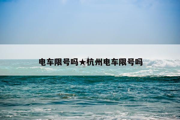 电车限号吗★杭州电车限号吗