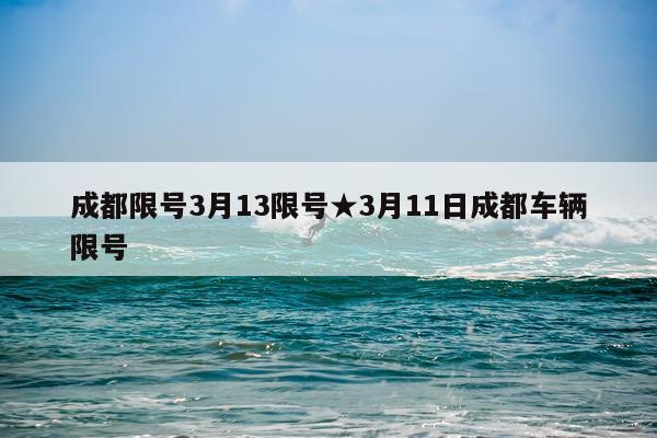 成都限号3月13限号★3月11日成都车辆限号
