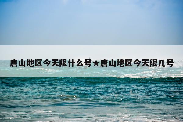 唐山地区今天限什么号★唐山地区今天限几号