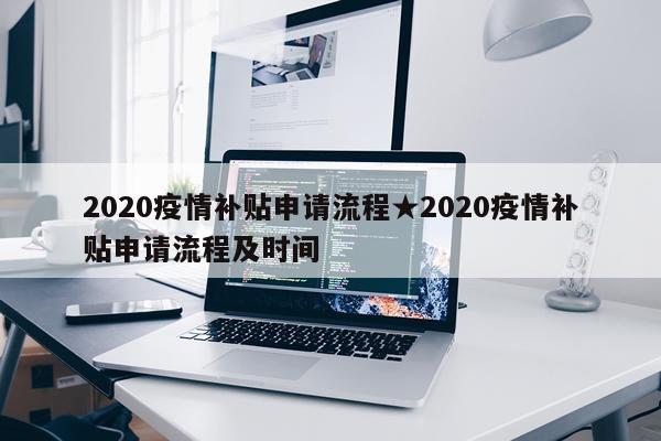 2020疫情补贴申请流程★2020疫情补贴申请流程及时间