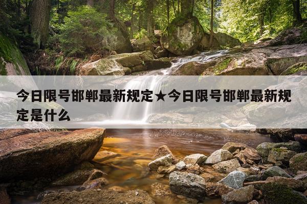 今日限号邯郸最新规定★今日限号邯郸最新规定是什么