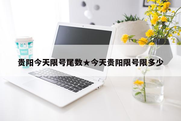 贵阳今天限号尾数★今天贵阳限号限多少