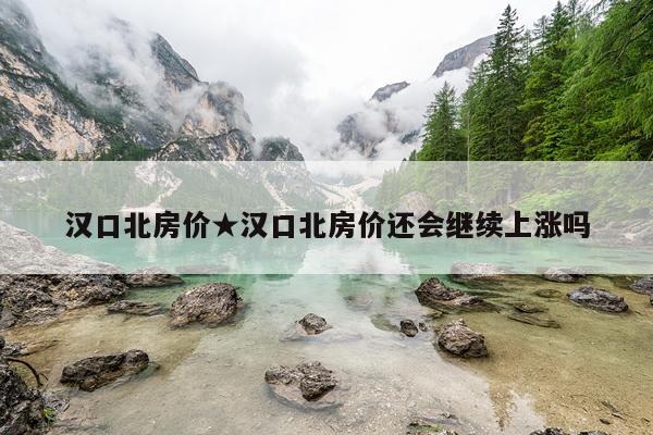 汉口北房价★汉口北房价还会继续上涨吗