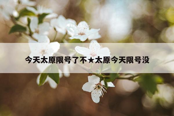 今天太原限号了不★太原今天限号没