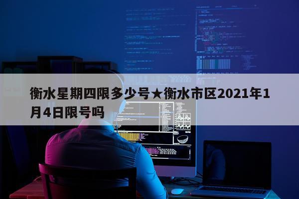 衡水星期四限多少号★衡水市区2021年1月4日限号吗