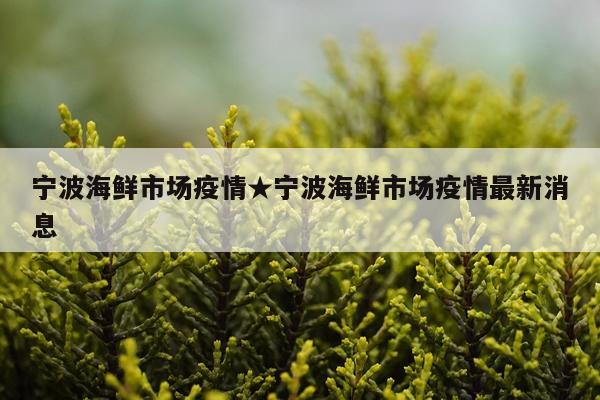 宁波海鲜市场疫情★宁波海鲜市场疫情最新消息
