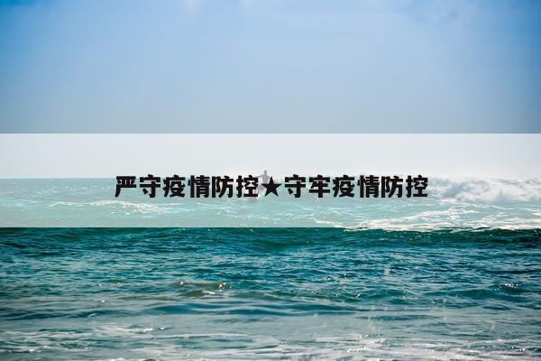 严守疫情防控★守牢疫情防控