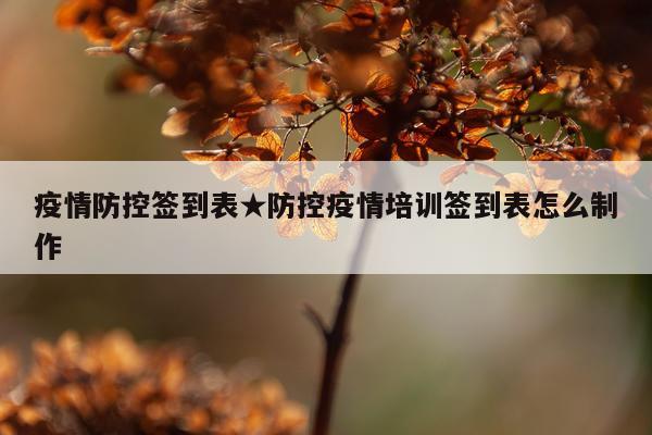 疫情防控签到表★防控疫情培训签到表怎么制作