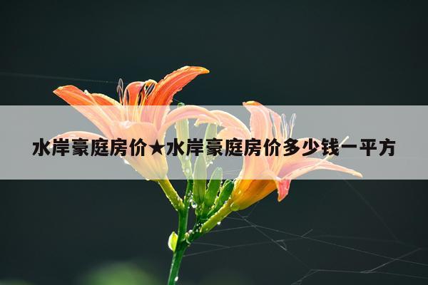 水岸豪庭房价★水岸豪庭房价多少钱一平方