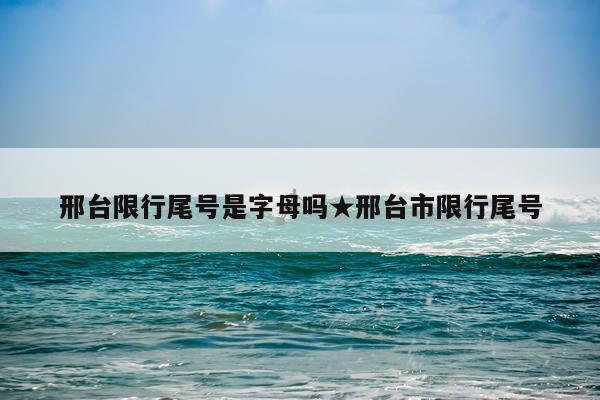 邢台限行尾号是字母吗★邢台市限行尾号