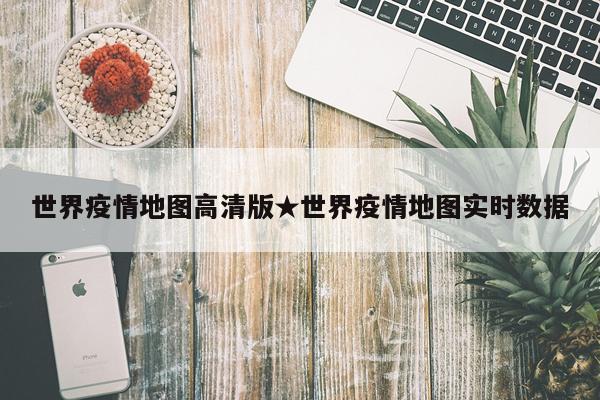世界疫情地图高清版★世界疫情地图实时数据