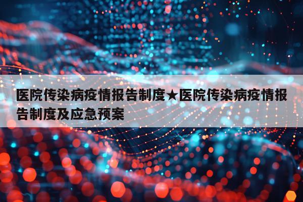 医院传染病疫情报告制度★医院传染病疫情报告制度及应急预案