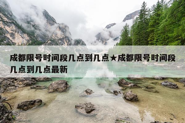 成都限号时间段几点到几点★成都限号时间段几点到几点最新
