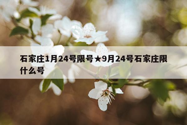 石家庄1月24号限号★9月24号石家庄限什么号