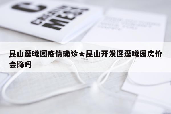 昆山蓬曦园疫情确诊★昆山开发区蓬曦园房价会降吗