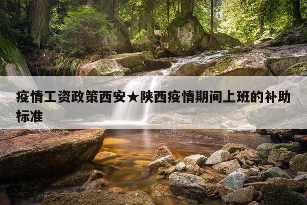疫情工资政策西安★陕西疫情期间上班的补助标准