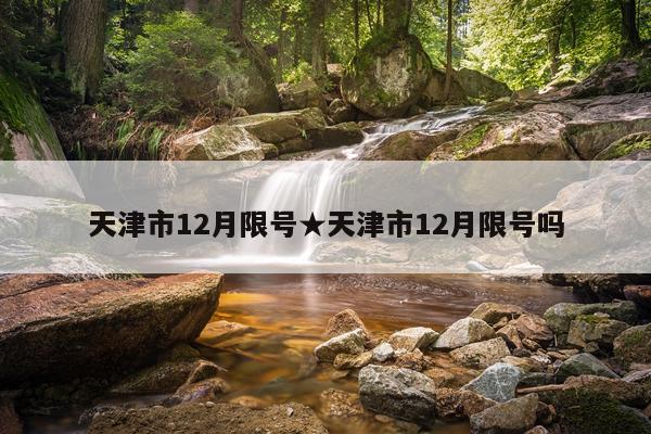 天津市12月限号★天津市12月限号吗