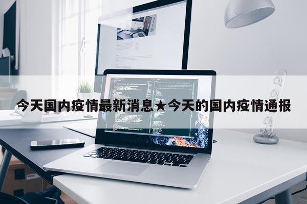 今天国内疫情最新消息★今天的国内疫情通报