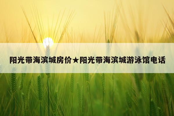 阳光带海滨城房价★阳光带海滨城游泳馆电话