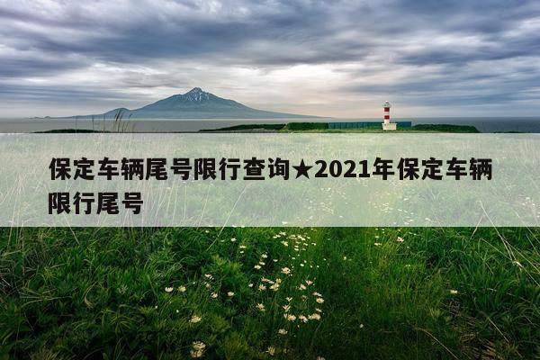 保定车辆尾号限行查询★2021年保定车辆限行尾号
