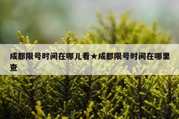 成都限号时间在哪儿看★成都限号时间在哪里查