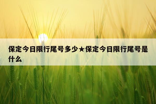 保定今日限行尾号多少★保定今日限行尾号是什么