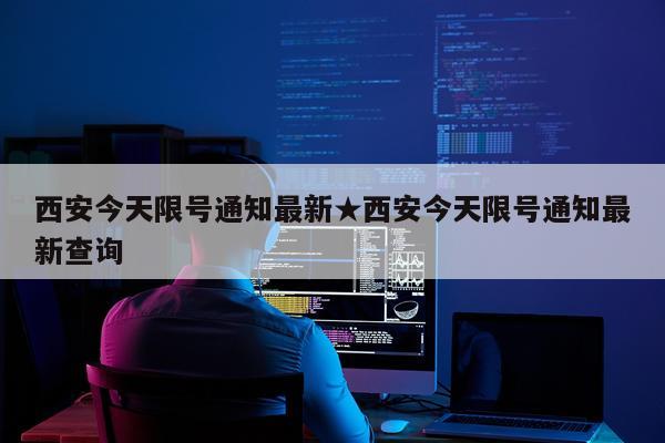 西安今天限号通知最新★西安今天限号通知最新查询