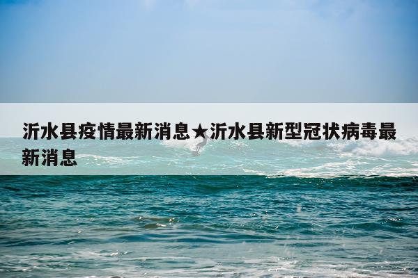 沂水县疫情最新消息★沂水县新型冠状病毒最新消息